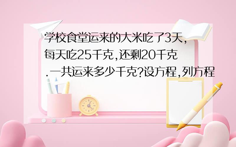 学校食堂运来的大米吃了3天,每天吃25千克,还剩20千克.一共运来多少千克?设方程,列方程