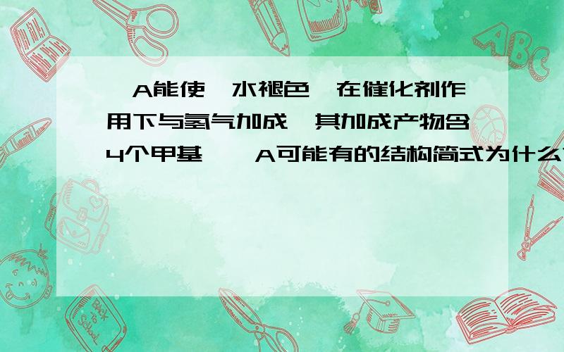 烃A能使溴水褪色,在催化剂作用下与氢气加成,其加成产物含4个甲基,烃A可能有的结构简式为什么?