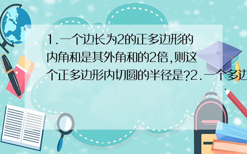 1.一个边长为2的正多边形的内角和是其外角和的2倍,则这个正多边形内切圆的半径是?2.一个多边形的内角和与它的一个外角和为570°,那么这个多边形的边数?