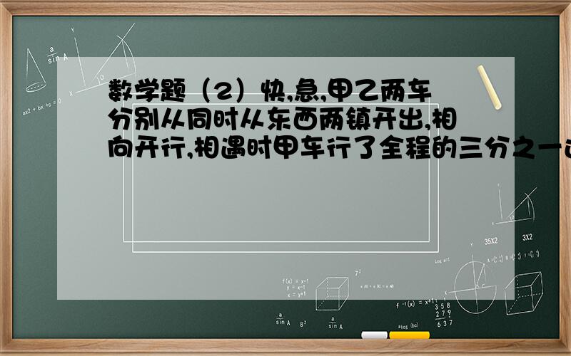 数学题（2）快,急,甲乙两车分别从同时从东西两镇开出,相向开行,相遇时甲车行了全程的三分之一还多28千米,乙车行了全程的50%少8千米,东西两镇相距多少千米?要用算式方法