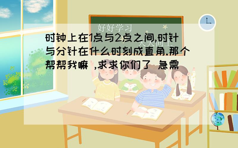 时钟上在1点与2点之间,时针与分针在什么时刻成直角.那个帮帮我嘛 ,求求你们了 急需