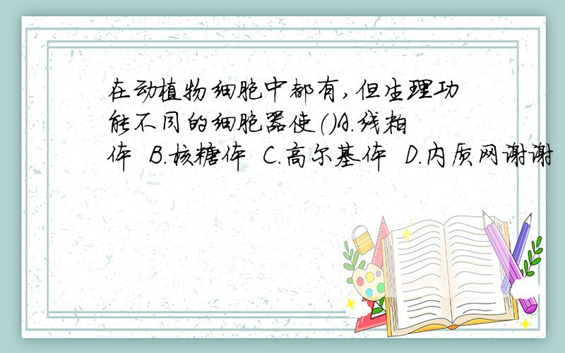 在动植物细胞中都有,但生理功能不同的细胞器使（）A.线粒体  B.核糖体  C.高尔基体  D.内质网谢谢  帮我解释一下