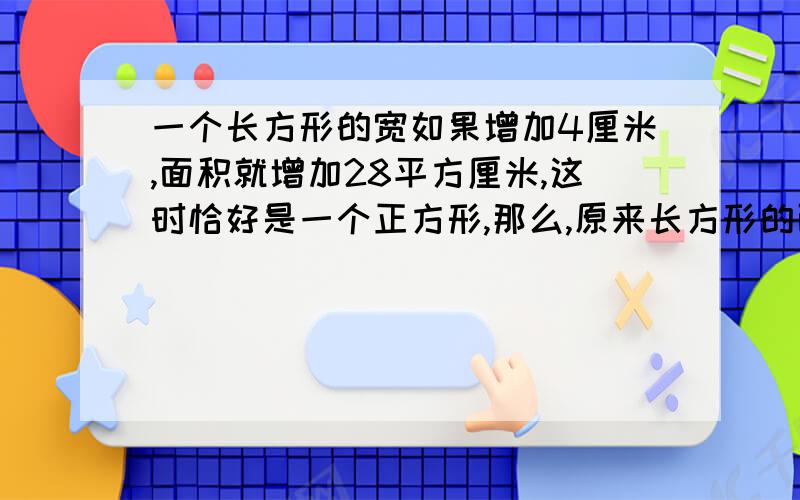 一个长方形的宽如果增加4厘米,面积就增加28平方厘米,这时恰好是一个正方形,那么,原来长方形的面积是多少?要算式的喔!