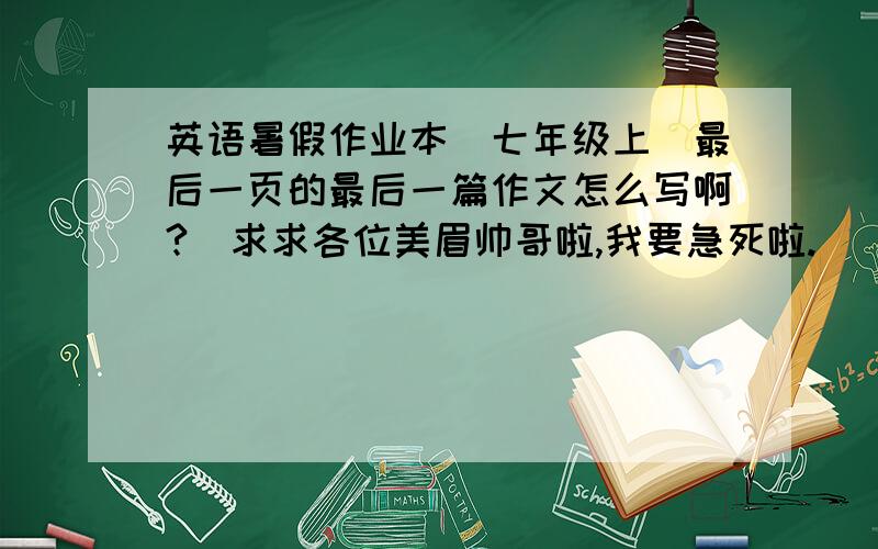 英语暑假作业本（七年级上）最后一页的最后一篇作文怎么写啊?`求求各位美眉帅哥啦,我要急死啦.