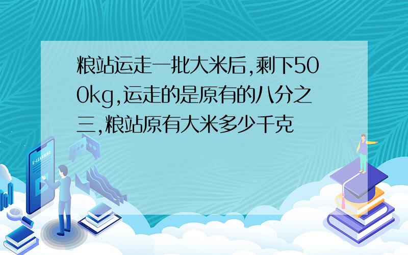 粮站运走一批大米后,剩下500kg,运走的是原有的八分之三,粮站原有大米多少千克