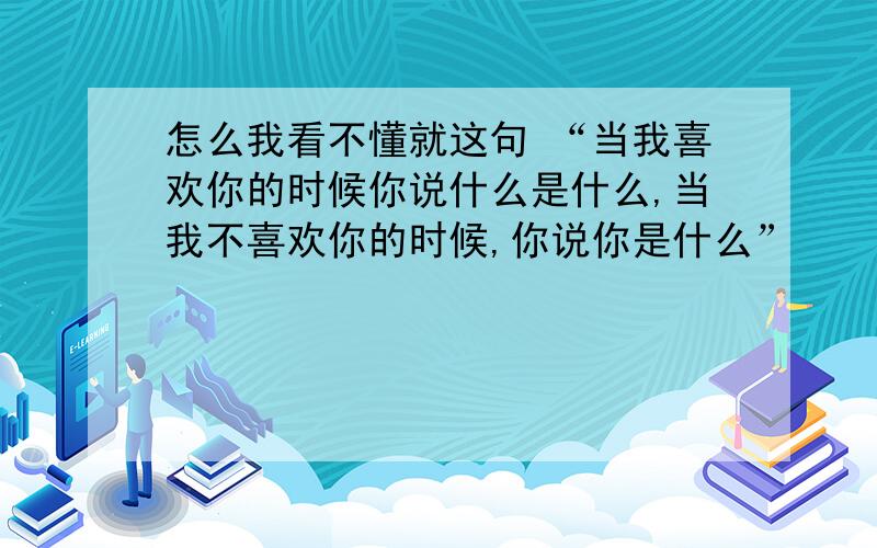 怎么我看不懂就这句 “当我喜欢你的时候你说什么是什么,当我不喜欢你的时候,你说你是什么”