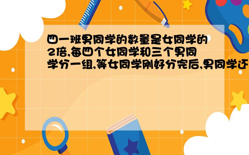 四一班男同学的数量是女同学的2倍,每四个女同学和三个男同学分一组,等女同学刚好分完后,男同学还剩15个,四一班有男同学和女同学各多少个?