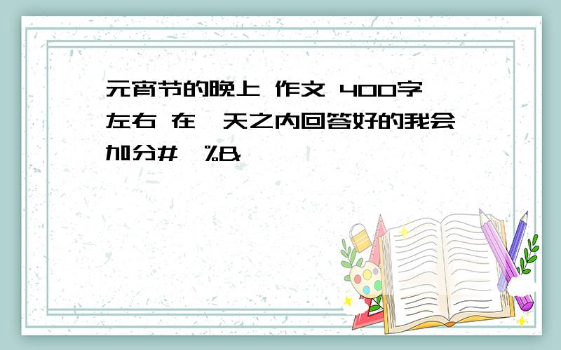 元宵节的晚上 作文 400字左右 在一天之内回答好的我会加分#￥%&*