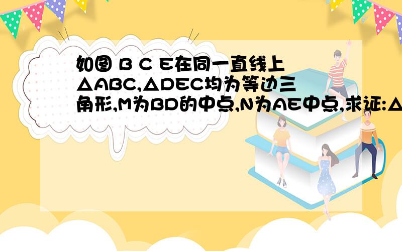 如图 B C E在同一直线上△ABC,△DEC均为等边三角形,M为BD的中点,N为AE中点,求证:△CMN为等边三角形.