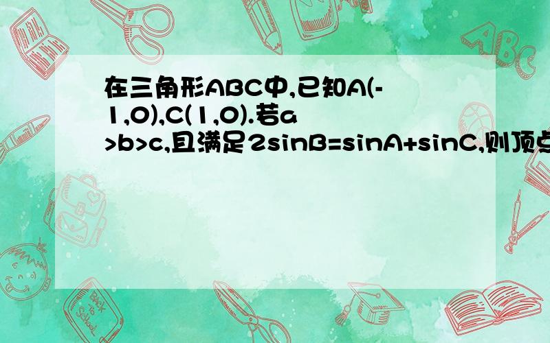 在三角形ABC中,已知A(-1,0),C(1,0).若a>b>c,且满足2sinB=sinA+sinC,则顶点B的轨迹方程是什么?x^2/4 +y^2/3=1(x