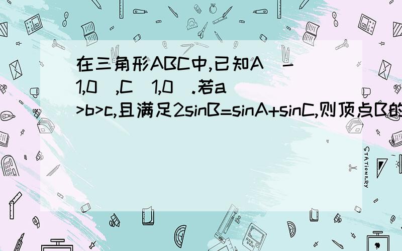 在三角形ABC中,已知A(-1,0),C(1,0).若a>b>c,且满足2sinB=sinA+sinC,则顶点B的轨迹方程是（）?x^2/4 +y^2/3=1(x