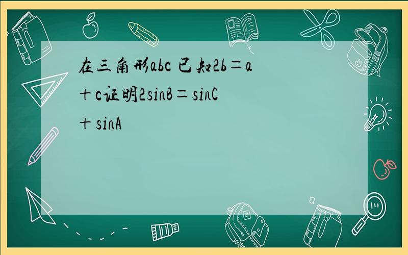 在三角形abc 已知2b＝a＋c证明2sinB＝sinC＋sinA