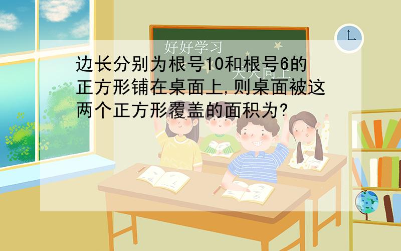 边长分别为根号10和根号6的正方形铺在桌面上,则桌面被这两个正方形覆盖的面积为?