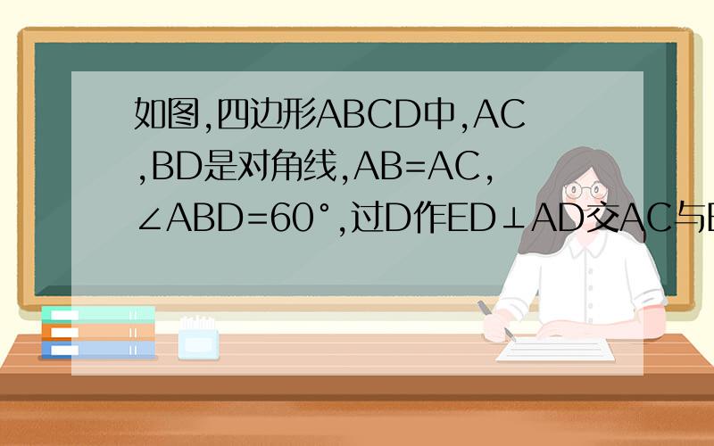 如图,四边形ABCD中,AC,BD是对角线,AB=AC,∠ABD=60°,过D作ED⊥AD交AC与E.恰有DE平分∠BDC,判断CD,BD,AC之间的关系.