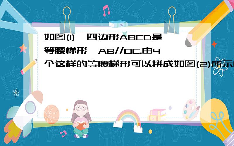 如图(1),四边形ABCD是等腰梯形,AB//DC.由4个这样的等腰梯形可以拼成如图(2)所示的平行四边形.（1）求四边形ABCD的四个内角的度数,（2）试探索四边形ABCD四条边之间存在的等量关系,并说明理由.