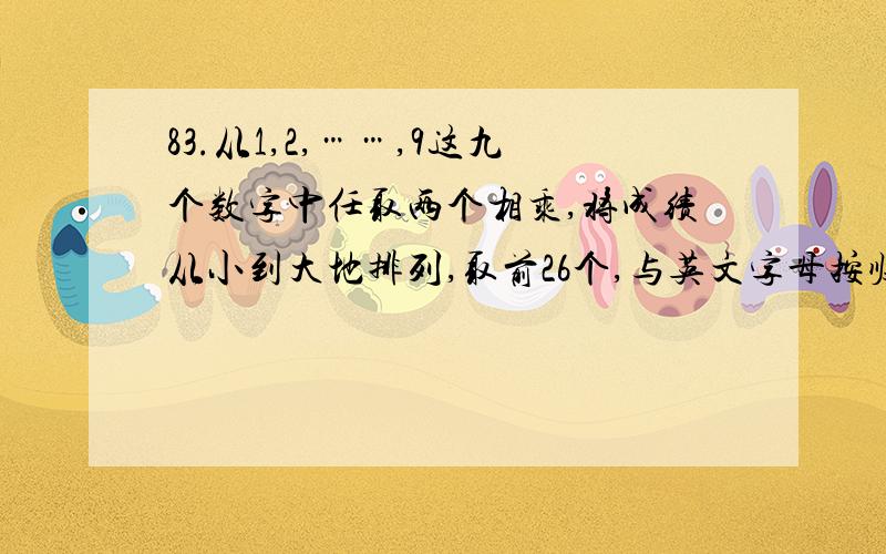 83.从1,2,……,9这九个数字中任取两个相乘,将成绩从小到大地排列,取前26个,与英文字母按顺序一一对应,如此,可以构成一种密码,例如 27 4 9 20 2015→school（学校） 现在收到一个密码数字 10 15 20