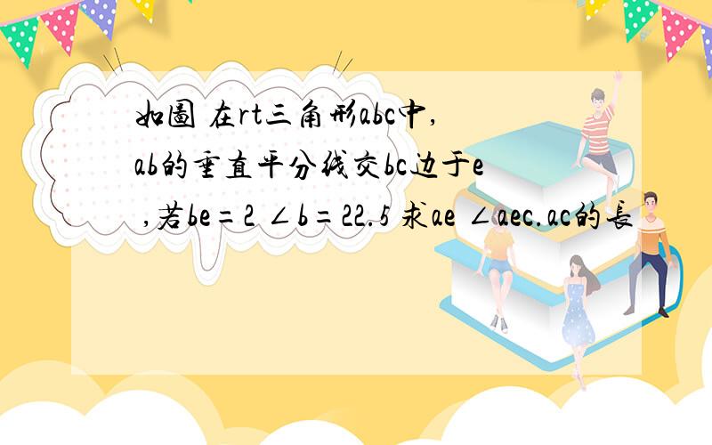 如图 在rt三角形abc中,ab的垂直平分线交bc边于e ,若be=2 ∠b=22.5 求ae ∠aec.ac的长