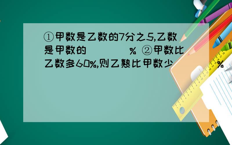 ①甲数是乙数的7分之5,乙数是甲数的____% ②甲数比乙数多60%,则乙熟比甲数少____%