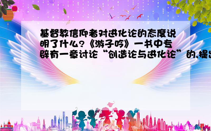 基督教信仰者对进化论的态度说明了什么?《游子吟》一书中专辟有一章讨论“创造论与进化论”的,提出进化论只是一种尚未被证实的假说,挑出了不少“毛病”,罗列了各种理由,结论为：还