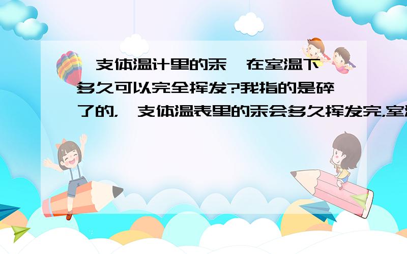 一支体温计里的汞,在室温下,多久可以完全挥发?我指的是碎了的，一支体温表里的汞会多久挥发完，室温在20度左右。