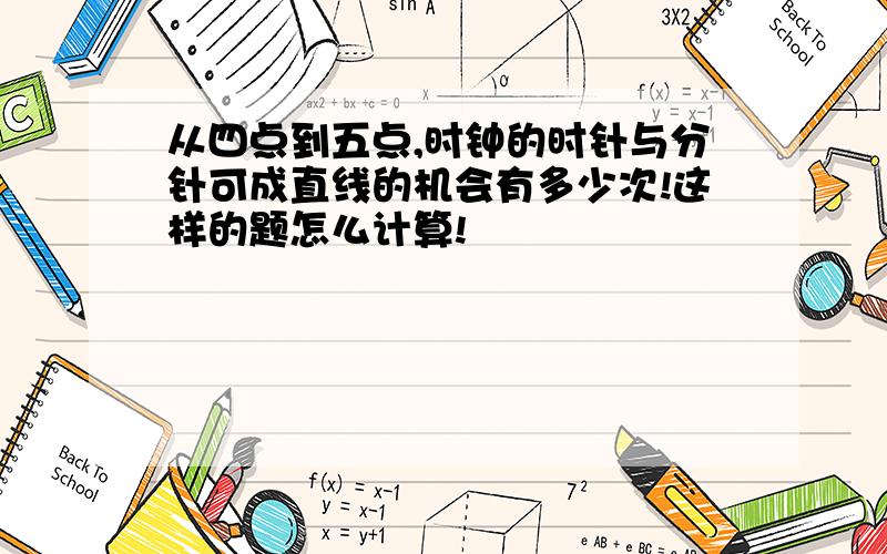 从四点到五点,时钟的时针与分针可成直线的机会有多少次!这样的题怎么计算!