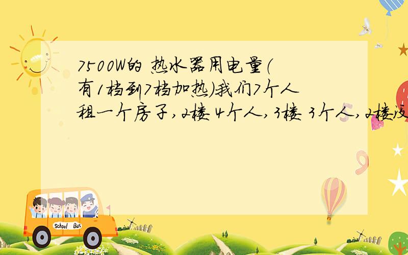 7500W的 热水器用电量（有1档到7档加热）我们7个人租一个房子,2楼 4个人,3楼 3个人,2楼没有 热水器,冬天的时候要上来3楼洗澡,现在是10月份了,广东地区也开始转凉了,2楼说 给3楼每天 1度电 的