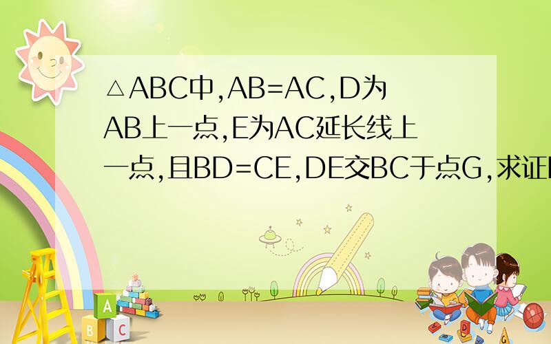 △ABC中,AB=AC,D为AB上一点,E为AC延长线上一点,且BD=CE,DE交BC于点G,求证DG=EG图,我的等级不能画,你们思考一下,肯定能想出来,相信你们哦