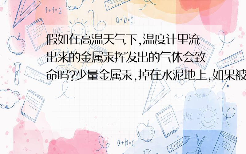 假如在高温天气下,温度计里流出来的金属汞挥发出的气体会致命吗?少量金属汞,掉在水泥地上,如果被太阳晒后散发出的毒气致命吗?