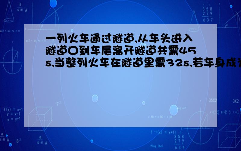 一列火车通过隧道,从车头进入隧道口到车尾离开隧道共需45s,当整列火车在隧道里需32s,若车身成为180m,设隧道长为Xm,则可列方程：（ ）