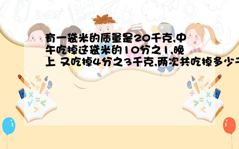 有一袋米的质量是20千克,中午吃掉这袋米的10分之1,晚上 又吃掉4分之3千克,两次共吃掉多少千克?