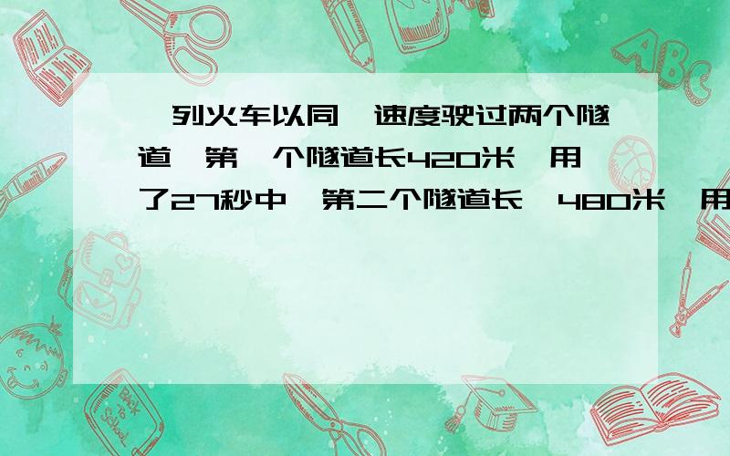 一列火车以同一速度驶过两个隧道,第一个隧道长420米,用了27秒中,第二个隧道长,480米,用了30分钟,这列火车每秒钟行多少米?车的长度是多少?