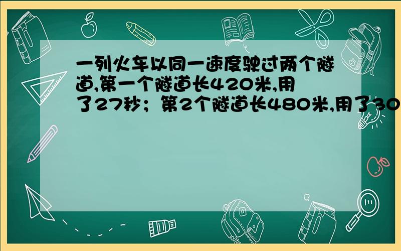 一列火车以同一速度驶过两个隧道,第一个隧道长420米,用了27秒；第2个隧道长480米,用了30秒求火车长多少,火车每秒行多少米