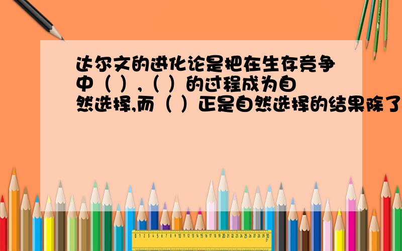 达尔文的进化论是把在生存竞争中（ ）,（ ）的过程成为自然选择,而（ ）正是自然选择的结果除了达尔文的进化论,你还知道那些有关生物进化的理论（ ）