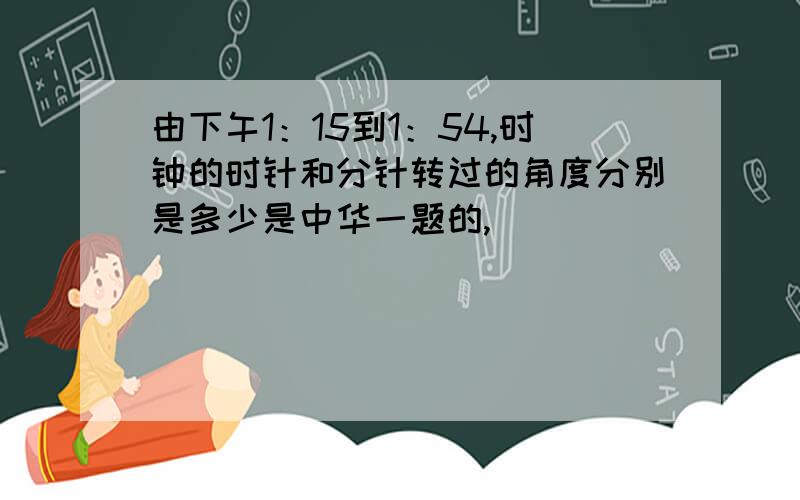 由下午1：15到1：54,时钟的时针和分针转过的角度分别是多少是中华一题的,