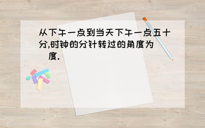 从下午一点到当天下午一点五十分,时钟的分针转过的角度为（）度.