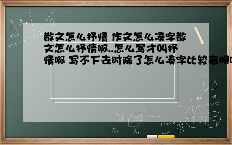 散文怎么抒情 作文怎么凑字散文怎么抒情啊..怎么写才叫抒情啊 写不下去时除了怎么凑字比较高明啊?