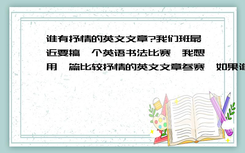 谁有抒情的英文文章?我们班最近要搞一个英语书法比赛,我想用一篇比较抒情的英文文章参赛,如果谁有就给我好吗?最好要有翻译哦!