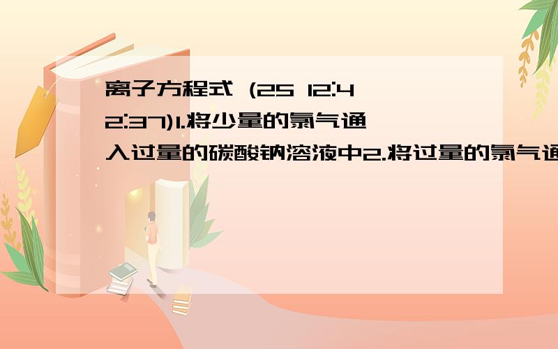 离子方程式 (25 12:42:37)1.将少量的氯气通入过量的碳酸钠溶液中2.将过量的氯气通入少量的碳酸钠溶液中