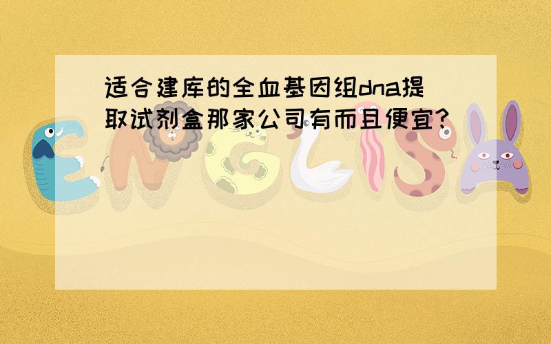 适合建库的全血基因组dna提取试剂盒那家公司有而且便宜?