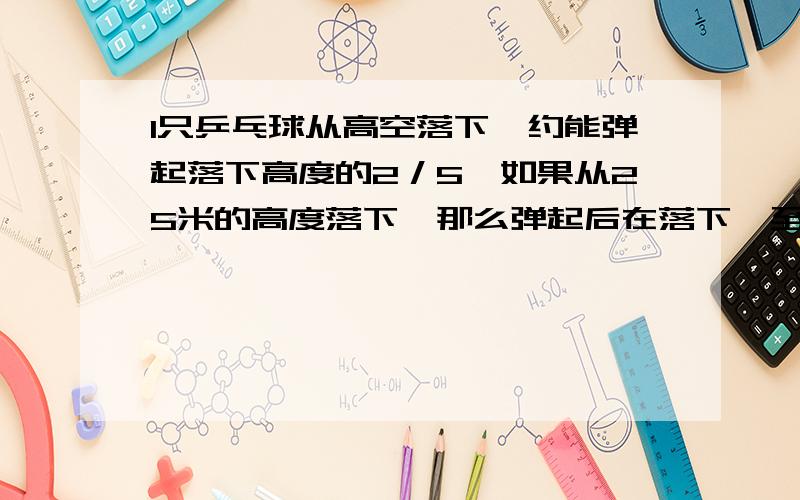 1只乒乓球从高空落下,约能弹起落下高度的2／5,如果从25米的高度落下,那么弹起后在落下,至少弹起几次后它的弹起高度不足0．5米?