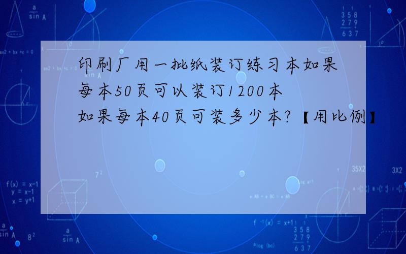 印刷厂用一批纸装订练习本如果每本50页可以装订1200本如果每本40页可装多少本?【用比例】