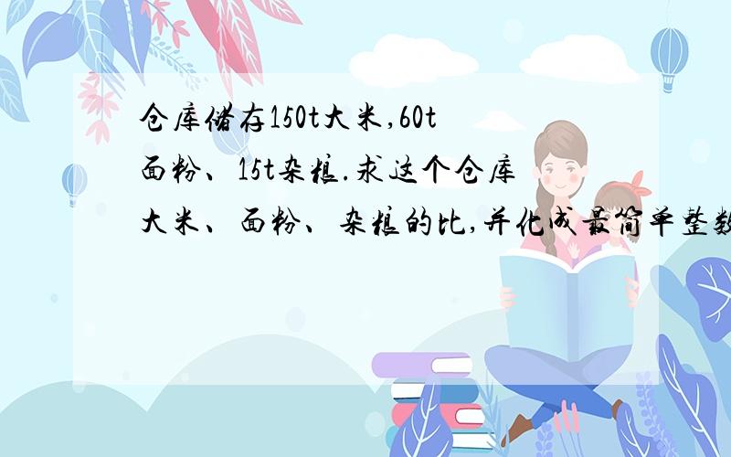 仓库储存150t大米,60t面粉、15t杂粮.求这个仓库大米、面粉、杂粮的比,并化成最简单整数比.（小学生,算式,十万火急!）