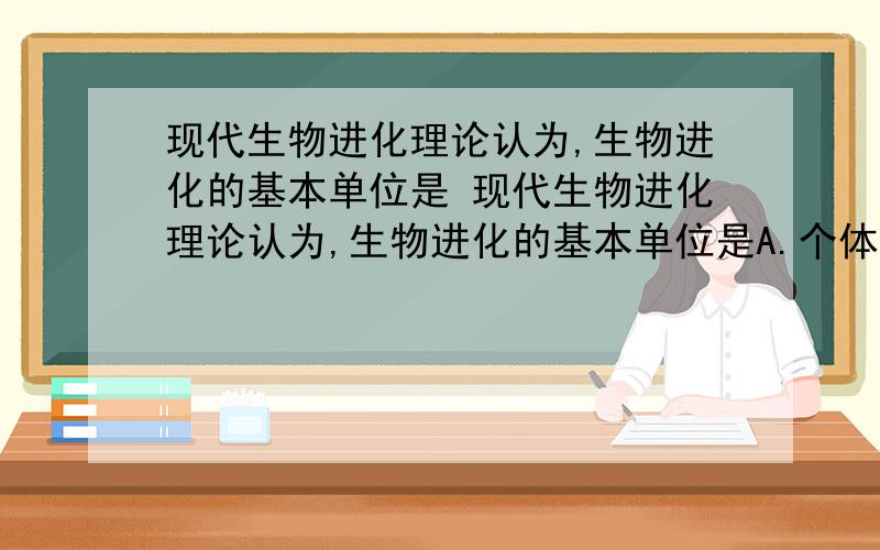 现代生物进化理论认为,生物进化的基本单位是 现代生物进化理论认为,生物进化的基本单位是A.个体 B.种群 C.群落 D.基因