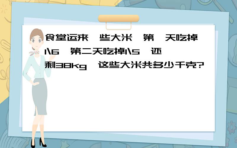 食堂运来一些大米,第一天吃掉1\6,第二天吃掉1\5,还剩38kg,这些大米共多少千克?