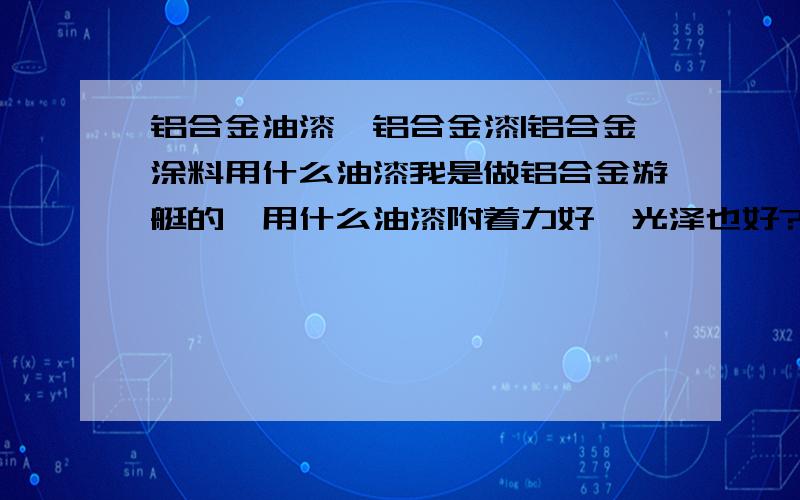 铝合金油漆,铝合金漆|铝合金涂料用什么油漆我是做铝合金游艇的,用什么油漆附着力好,光泽也好?最好能有油漆厂家和电话