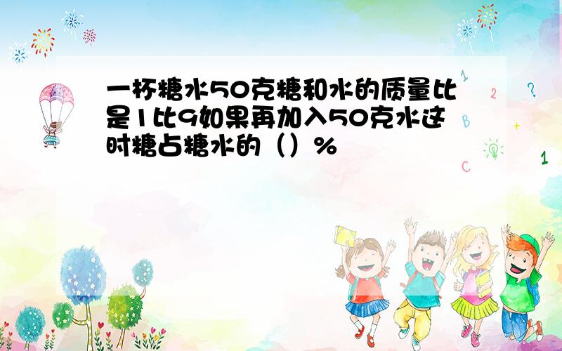 一杯糖水50克糖和水的质量比是1比9如果再加入50克水这时糖占糖水的（）%