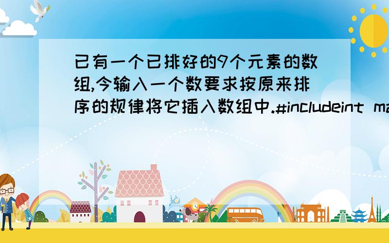 已有一个已排好的9个元素的数组,今输入一个数要求按原来排序的规律将它插入数组中.#includeint main(void){\x05int i,num,t,z;\x05int a[9]={1,2,8,17,23,24,59,62,101};for(i=0;iz)\x05\x05a[9]=num;\x05else*/\x05\x05for(i=0;i