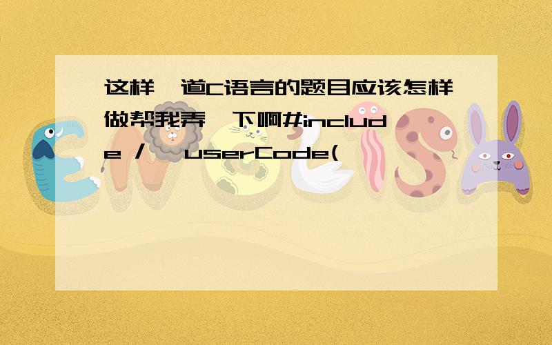 这样一道C语言的题目应该怎样做帮我弄一下啊#include /* userCode(