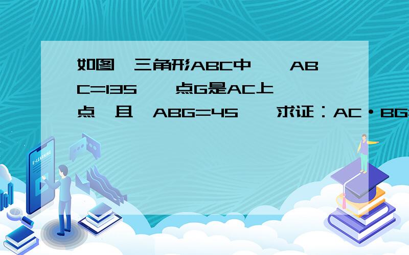 如图,三角形ABC中,∠ABC=135°,点G是AC上一点,且∠ABG=45°,求证：AC·BG=BC·AG.