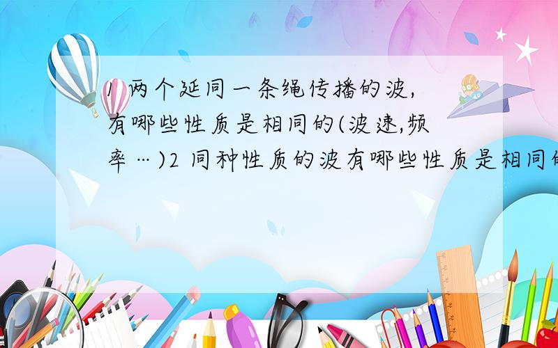 1 两个延同一条绳传播的波,有哪些性质是相同的(波速,频率…)2 同种性质的波有哪些性质是相同的